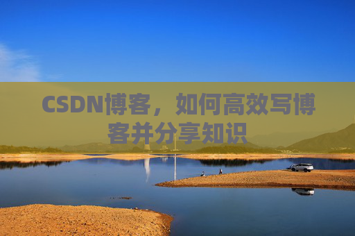 CSDN博客,如何高效写博客并分享知识 CSDN博客,如何高效写博客并分享知识